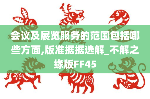 会议及展览服务的范围包括哪些方面,版准据据选解_不解之缘版FF45