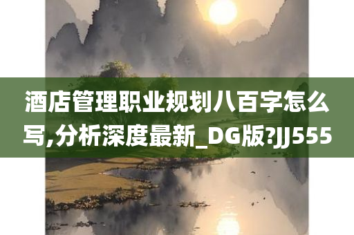 酒店管理职业规划八百字怎么写,分析深度最新_DG版?JJ555