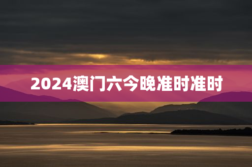 2024澳门六今晚准时准时