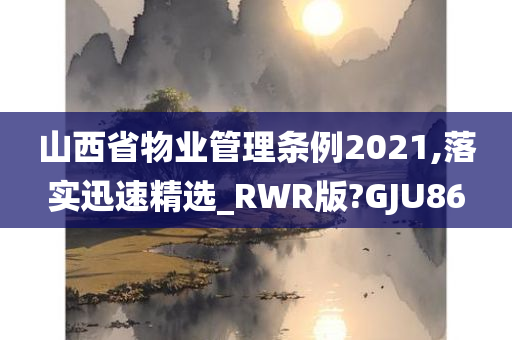 山西省物业管理条例2021,落实迅速精选_RWR版?GJU86