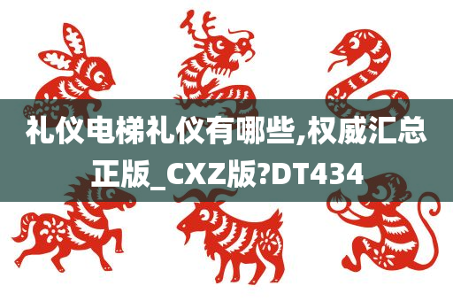 礼仪电梯礼仪有哪些,权威汇总正版_CXZ版?DT434