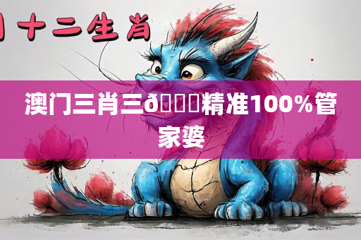 澳门三肖三🐎精准100%管家婆