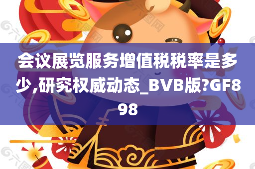 会议展览服务增值税税率是多少,研究权威动态_BVB版?GF898