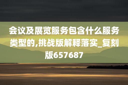 会议及展览服务包含什么服务类型的,挑战版解释落实_复刻版657687