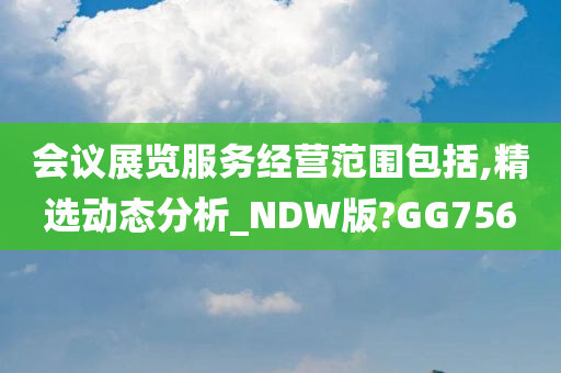 会议展览服务经营范围包括,精选动态分析_NDW版?GG756