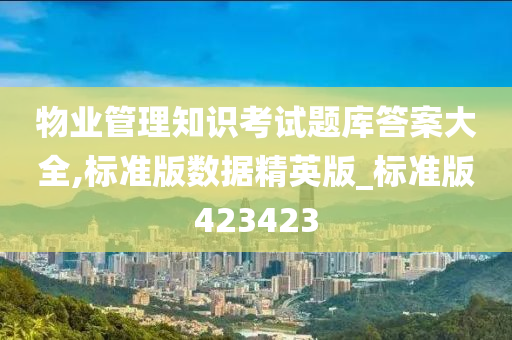 物业管理知识考试题库答案大全,标准版数据精英版_标准版423423