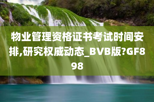 物业管理资格证书考试时间安排,研究权威动态_BVB版?GF898