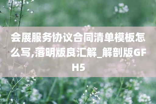 会展服务协议合同清单模板怎么写,落明版良汇解_解剖版GFH5