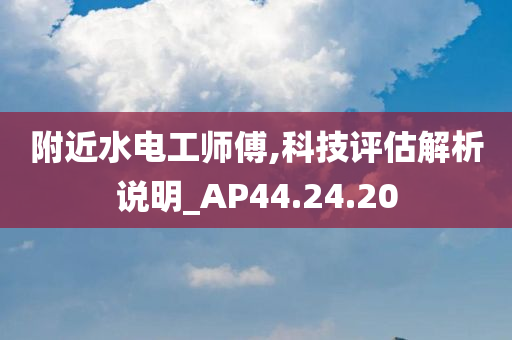 附近水电工师傅,科技评估解析说明_AP44.24.20