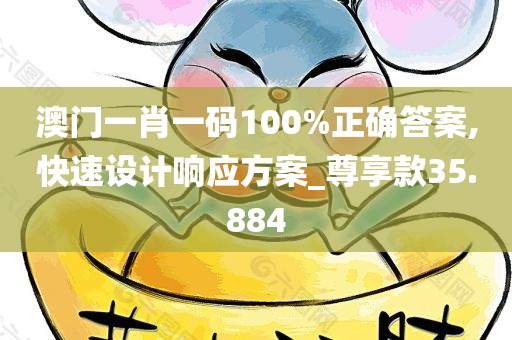 澳门一肖一码100%正确答案,快速设计响应方案_尊享款35.884