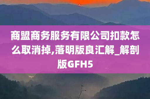 商盟商务服务有限公司扣款怎么取消掉,落明版良汇解_解剖版GFH5