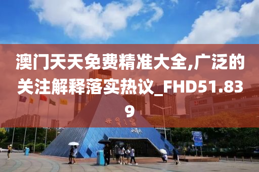 澳门天天免费精准大全,广泛的关注解释落实热议_FHD51.839