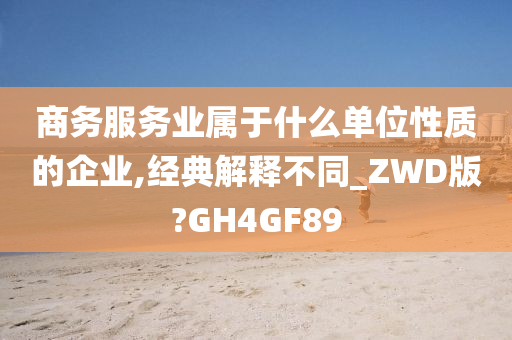 商务服务业属于什么单位性质的企业,经典解释不同_ZWD版?GH4GF89