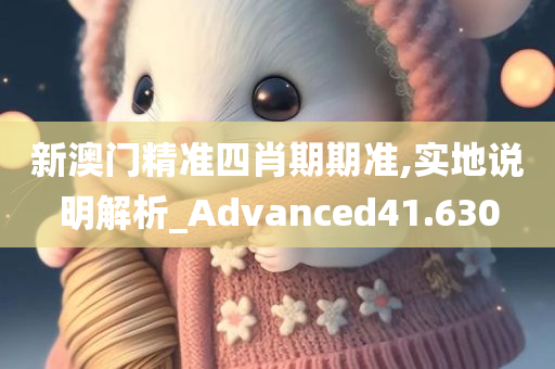 新澳门精准四肖期期准,实地说明解析_Advanced41.630