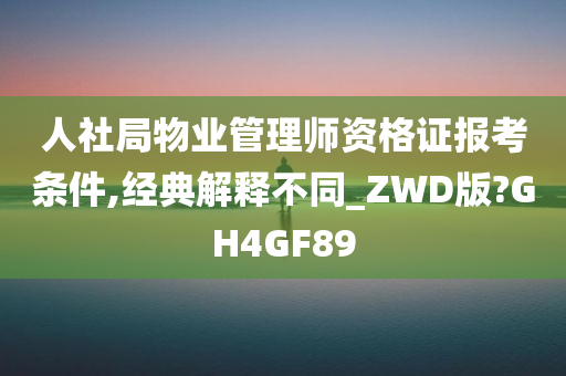 人社局物业管理师资格证报考条件,经典解释不同_ZWD版?GH4GF89