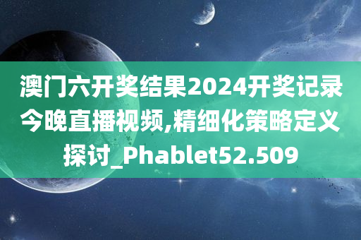 澳门六开奖结果2024开奖记录今晚直播视频,精细化策略定义探讨_Phablet52.509