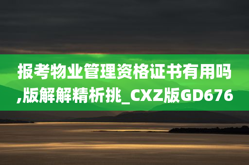 报考物业管理资格证书有用吗,版解解精析挑_CXZ版GD676