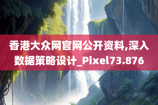 香港大众网官网公开资料,深入数据策略设计_Pixel73.876