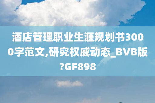 酒店管理职业生涯规划书3000字范文,研究权威动态_BVB版?GF898