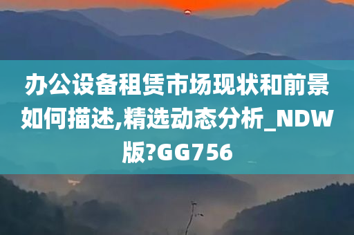 办公设备租赁市场现状和前景如何描述,精选动态分析_NDW版?GG756