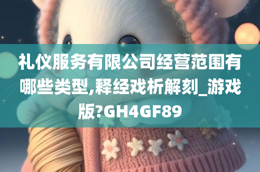 礼仪服务有限公司经营范围有哪些类型,释经戏析解刻_游戏版?GH4GF89