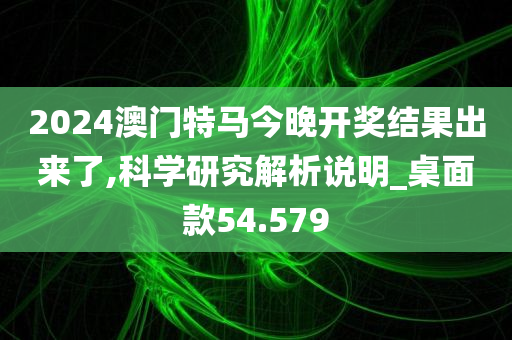 2024澳门特马今晚开奖结果出来了,科学研究解析说明_桌面款54.579