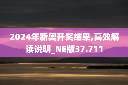 2024年新奥开奖结果,高效解读说明_NE版37.711