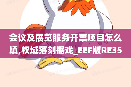 会议及展览服务开票项目怎么填,权域落刻据戏_EEF版RE35