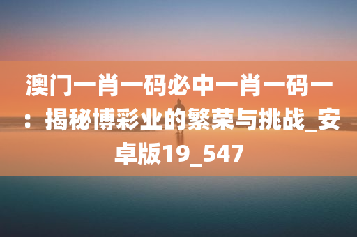 澳门一肖一码必中一肖一码一：揭秘博彩业的繁荣与挑战_安卓版19_547