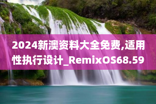 2024新澳资料大全免费,适用性执行设计_RemixOS68.590