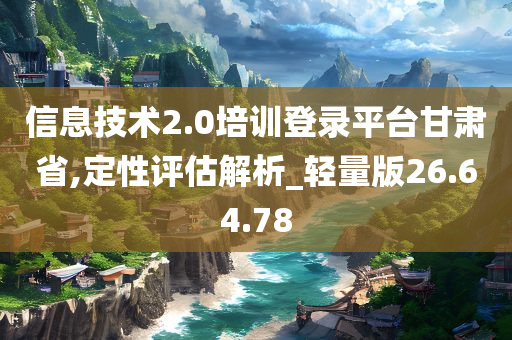 信息技术2.0培训登录平台甘肃省,定性评估解析_轻量版26.64.78