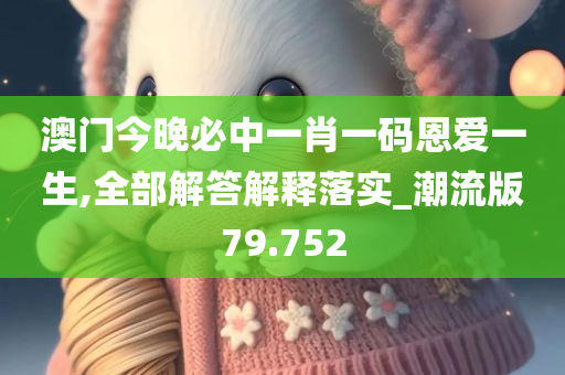 澳门今晚必中一肖一码恩爱一生,全部解答解释落实_潮流版79.752