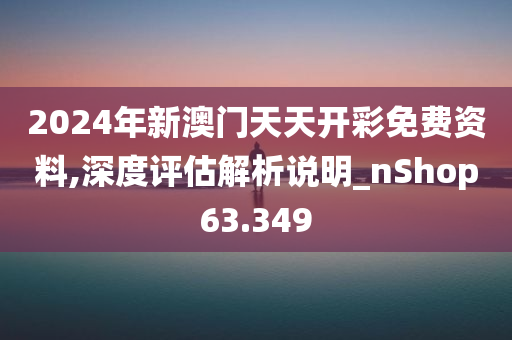 2024年新澳门天天开彩免费资料,深度评估解析说明_nShop63.349