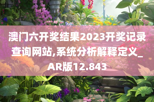 澳门六开奖结果2023开奖记录查询网站,系统分析解释定义_AR版12.843