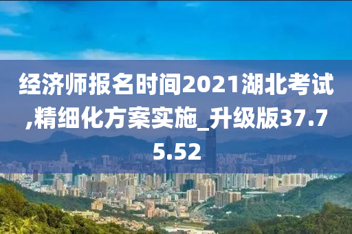 经济师报名时间2021湖北考试,精细化方案实施_升级版37.75.52