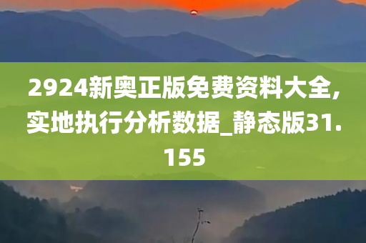 2924新奥正版免费资料大全,实地执行分析数据_静态版31.155