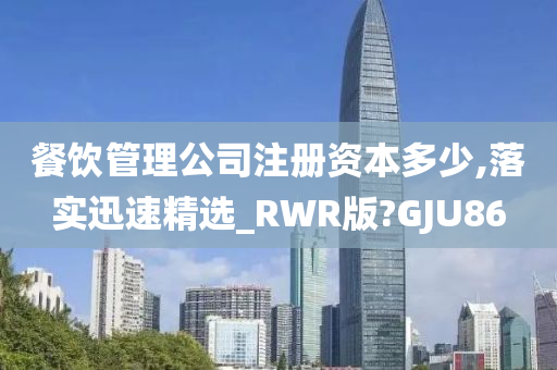 餐饮管理公司注册资本多少,落实迅速精选_RWR版?GJU86