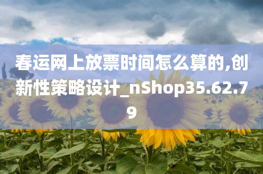 春运网上放票时间怎么算的,创新性策略设计_nShop35.62.79