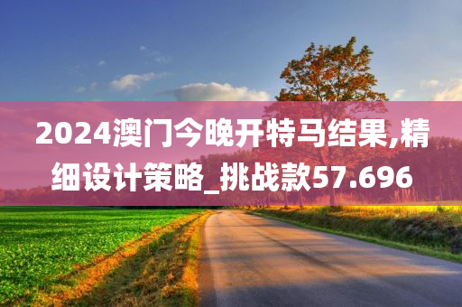 2024澳门今晚开特马结果,精细设计策略_挑战款57.696