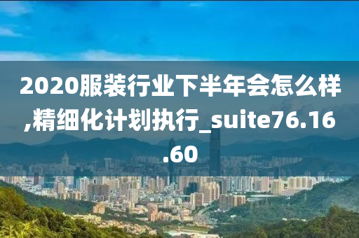 2020服装行业下半年会怎么样,精细化计划执行_suite76.16.60