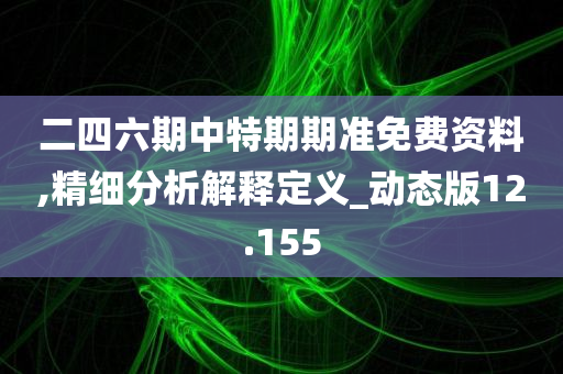 二四六期中特期期准免费资料,精细分析解释定义_动态版12.155