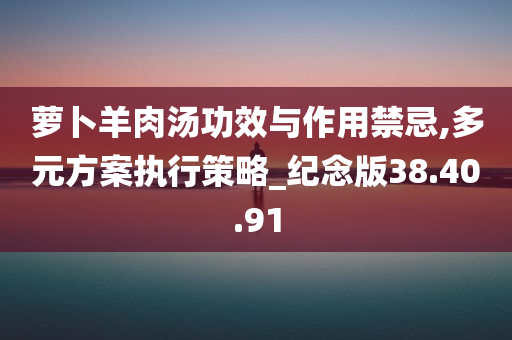 萝卜羊肉汤功效与作用禁忌,多元方案执行策略_纪念版38.40.91