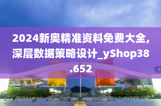 2024新奥精准资料免费大全,深层数据策略设计_yShop38.652