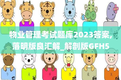 物业管理考试题库2023答案,落明版良汇解_解剖版GFH5