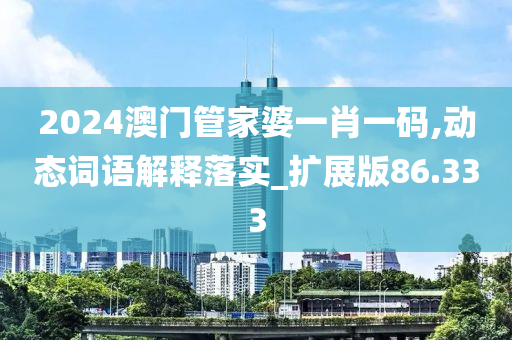 2024澳门管家婆一肖一码,动态词语解释落实_扩展版86.333