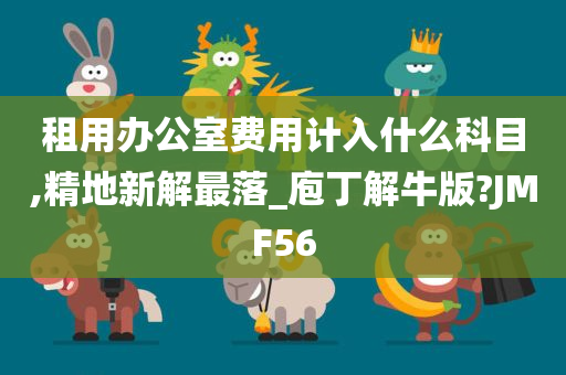 租用办公室费用计入什么科目,精地新解最落_庖丁解牛版?JMF56