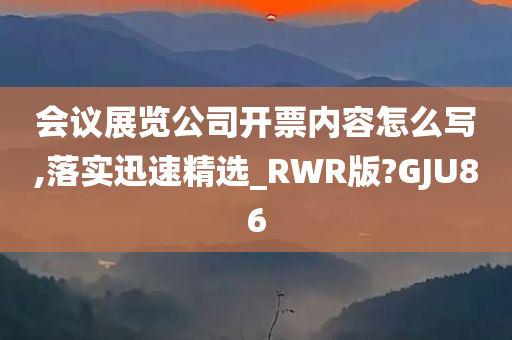 会议展览公司开票内容怎么写,落实迅速精选_RWR版?GJU86