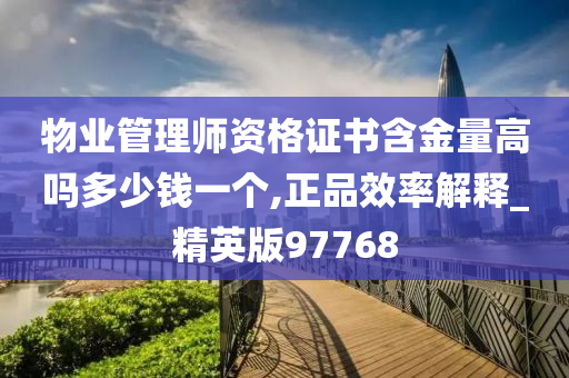 物业管理师资格证书含金量高吗多少钱一个,正品效率解释_精英版97768