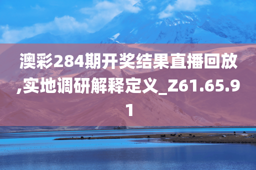 澳彩284期开奖结果直播回放,实地调研解释定义_Z61.65.91