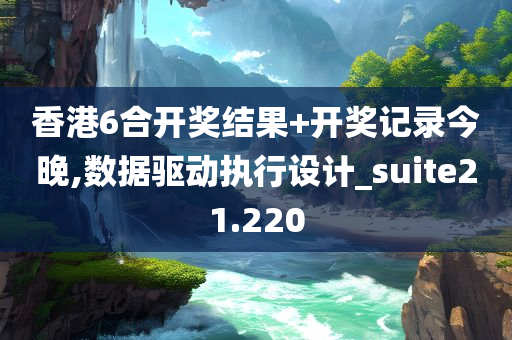 香港6合开奖结果+开奖记录今晚,数据驱动执行设计_suite21.220